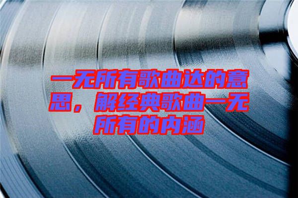 一無(wú)所有歌曲達(dá)的意思，解經(jīng)典歌曲一無(wú)所有的內(nèi)涵