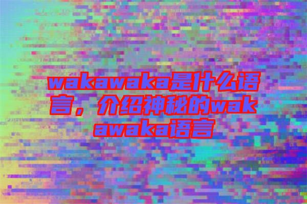 wakawaka是什么語言，介紹神秘的wakawaka語言