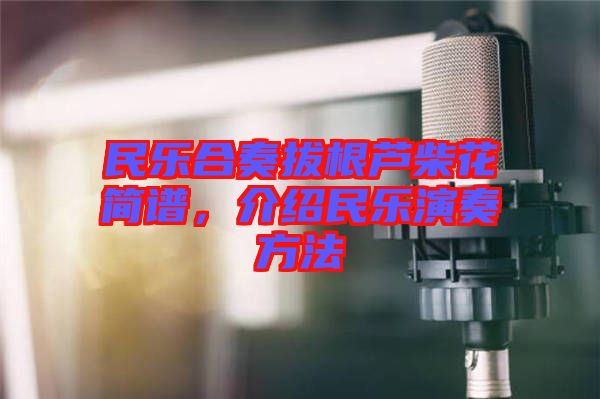 民樂合奏拔根蘆柴花簡譜，介紹民樂演奏方法