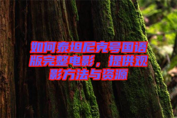 如何泰坦尼克號國語版完整電影，提供觀影方法與資源