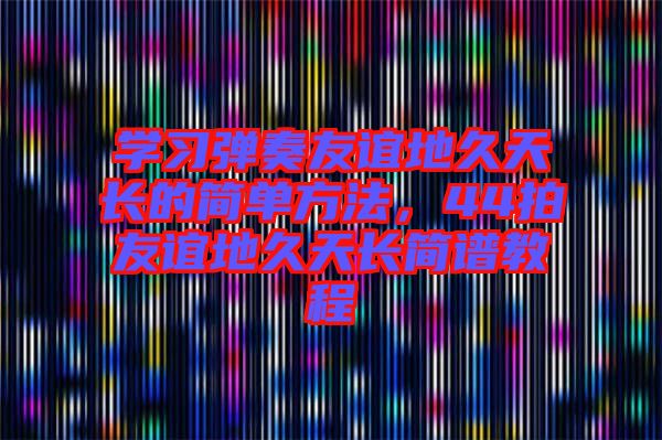 學(xué)習(xí)彈奏友誼地久天長的簡(jiǎn)單方法，44拍友誼地久天長簡(jiǎn)譜教程