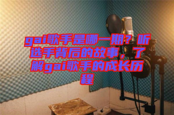 gai歌手是哪一期？聽選手背后的故事，了解gai歌手的成長歷程