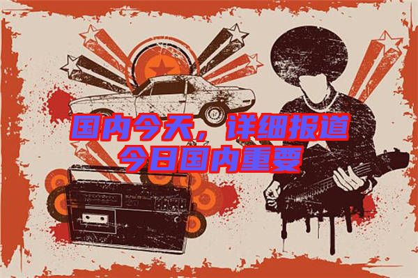 國內(nèi)今天，詳細(xì)報道今日國內(nèi)重要
