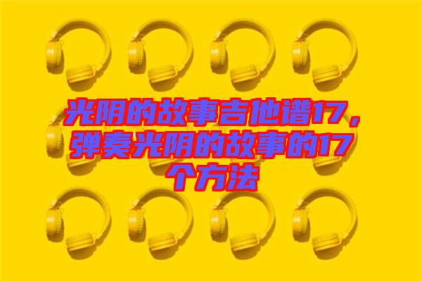 光陰的故事吉他譜17，彈奏光陰的故事的17個方法