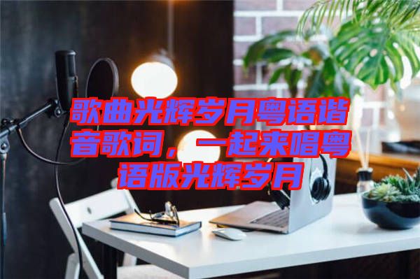 歌曲光輝歲月粵語諧音歌詞，一起來唱粵語版光輝歲月