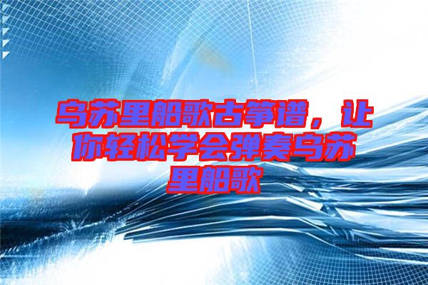 烏蘇里船歌古箏譜，讓你輕松學會彈奏烏蘇里船歌
