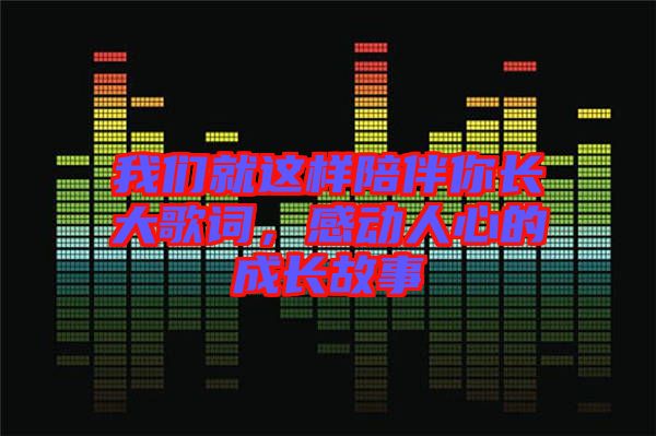 我們就這樣陪伴你長(zhǎng)大歌詞，感動(dòng)人心的成長(zhǎng)故事