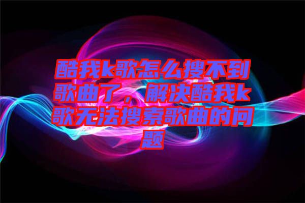 酷我k歌怎么搜不到歌曲了，解決酷我k歌無法搜索歌曲的問題