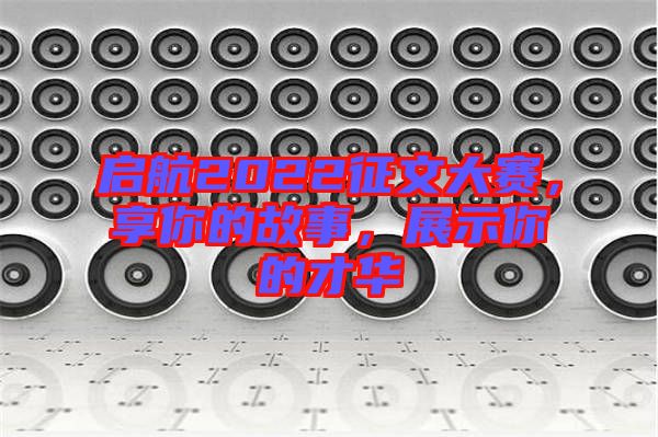 啟航2022征文大賽，享你的故事，展示你的才華