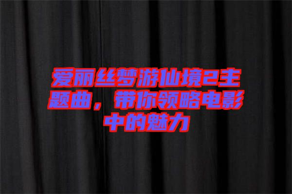 愛麗絲夢(mèng)游仙境2主題曲，帶你領(lǐng)略電影中的魅力
