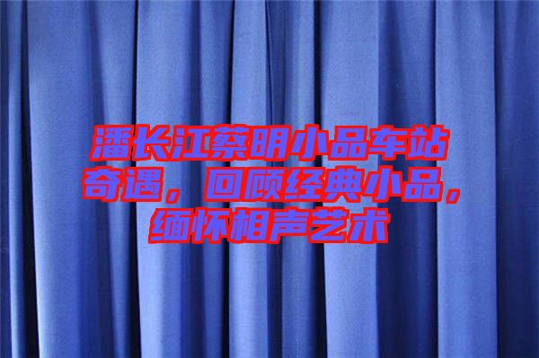潘長江蔡明小品車站奇遇，回顧經典小品，緬懷相聲藝術