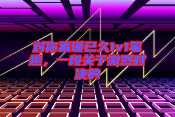 對你蓄謀已久1v1筆趣，一段關于激烈對決的