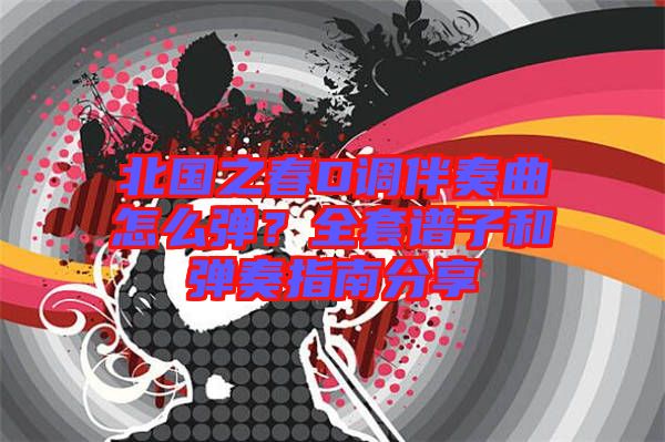 北國之春D調(diào)伴奏曲怎么彈？全套譜子和彈奏指南分享