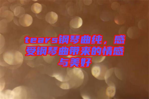 tears鋼琴曲純，感受鋼琴曲帶來的情感與美好