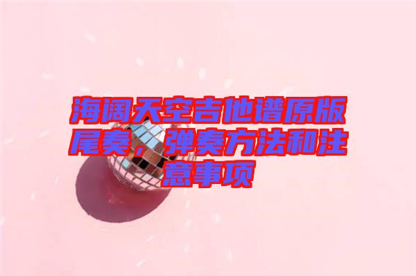 海闊天空吉他譜原版尾奏，彈奏方法和注意事項