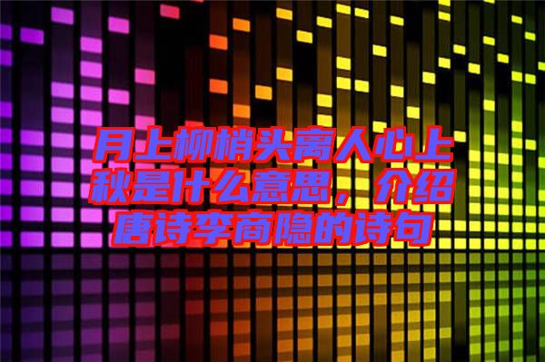 月上柳梢頭離人心上秋是什么意思，介紹唐詩李商隱的詩句