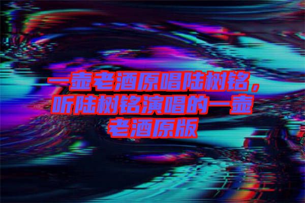 一壺老酒原唱陸樹銘，聽陸樹銘演唱的一壺老酒原版
