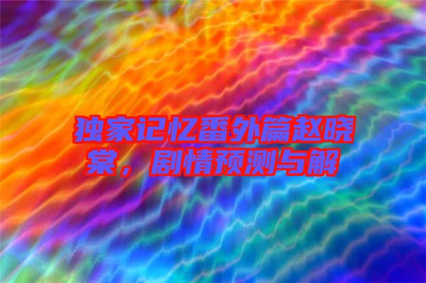 獨(dú)家記憶番外篇趙曉棠，劇情預(yù)測與解