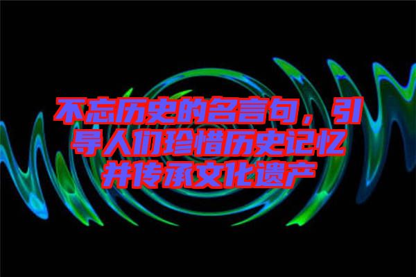 不忘歷史的名言句，引導人們珍惜歷史記憶并傳承文化遺產