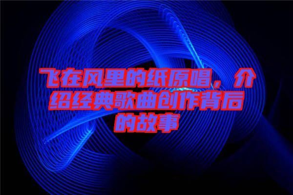 飛在風(fēng)里的紙?jiān)?，介紹經(jīng)典歌曲創(chuàng)作背后的故事