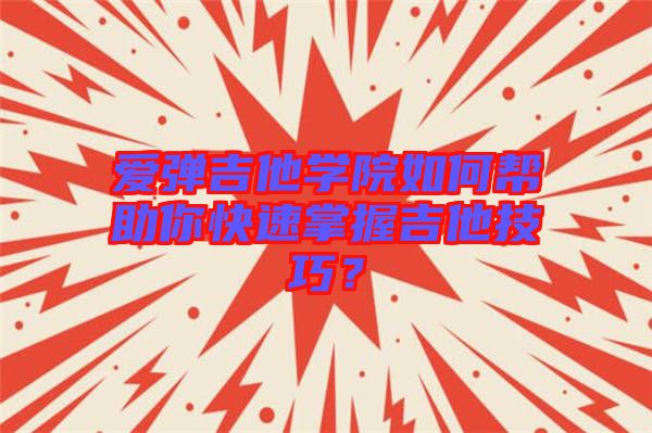 愛彈吉他學院如何幫助你快速掌握吉他技巧？