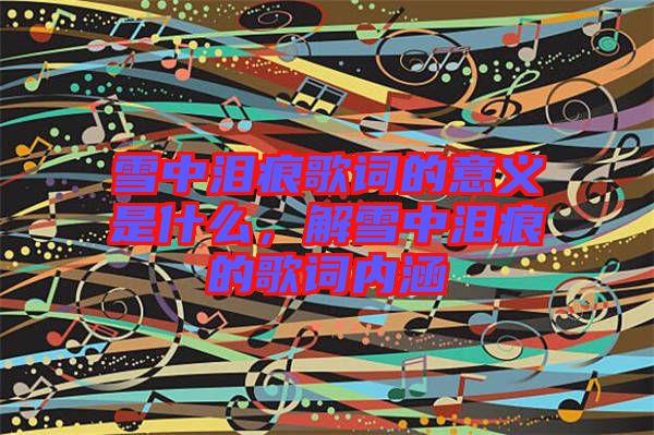 雪中淚痕歌詞的意義是什么，解雪中淚痕的歌詞內涵