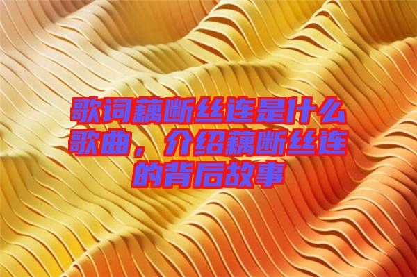 歌詞藕斷絲連是什么歌曲，介紹藕斷絲連的背后故事