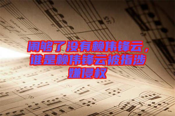鬧夠了沒有賴偉鋒云，誰(shuí)是賴偉鋒云被指涉嫌侵權(quán)