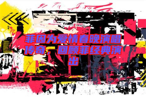 菲因為愛情春晚演唱傳奇，回顧菲經(jīng)典演出