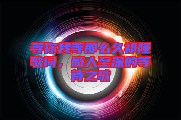 等你我等那么久祁隆歌詞，感人至深的等待之歌