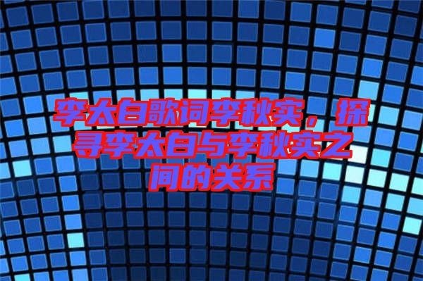 李太白歌詞李秋實(shí)，探尋李太白與李秋實(shí)之間的關(guān)系