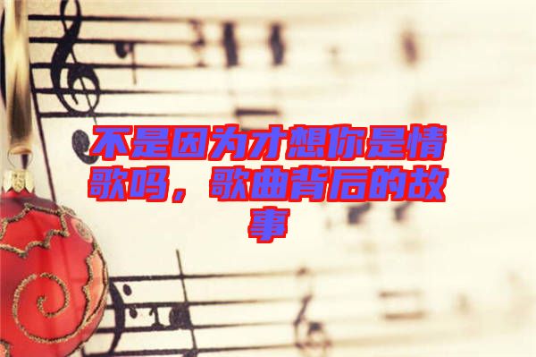 不是因為才想你是情歌嗎，歌曲背后的故事