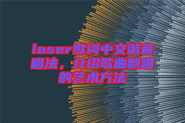 loser歌詞中文諧音唱法，介紹歌曲翻唱的藝術方法
