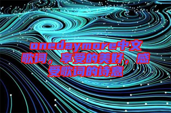 onedaymore中文歌詞，享受的美好，感受歌詞的詩意