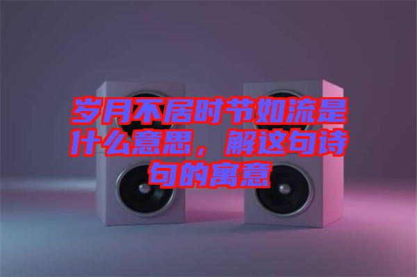 歲月不居時節如流是什么意思，解這句詩句的寓意