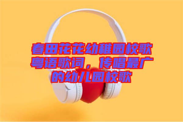春田花花幼稚園校歌粵語歌詞，傳唱最廣的幼兒園校歌