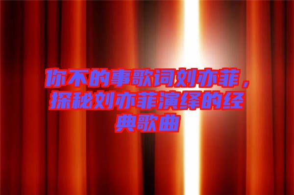 你不的事歌詞劉亦菲，探秘劉亦菲演繹的經典歌曲