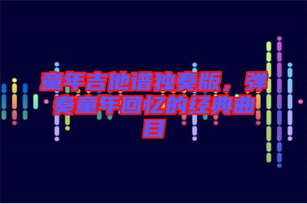 童年吉他譜獨奏版，彈奏童年回憶的經典曲目