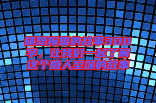 精忠報國的故事300字，讓我們一起了解這個感人至深的故事
