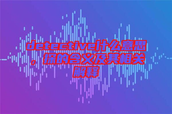 detective什么意思，探的含義及其相關解釋