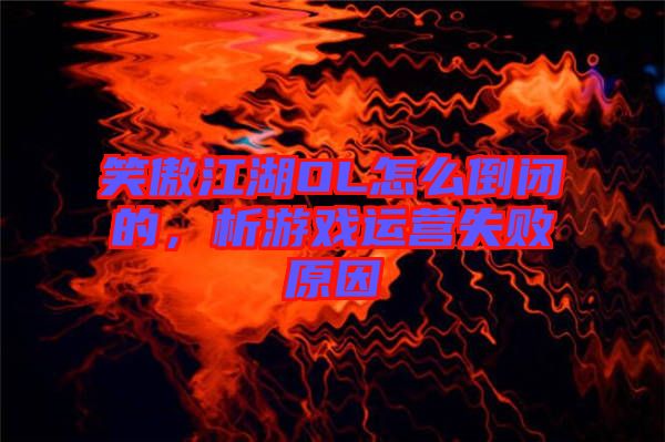 笑傲江湖OL怎么倒閉的，析游戲運(yùn)營失敗原因