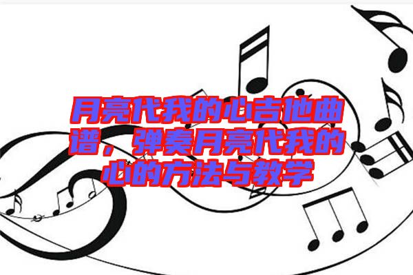 月亮代我的心吉他曲譜，彈奏月亮代我的心的方法與教學