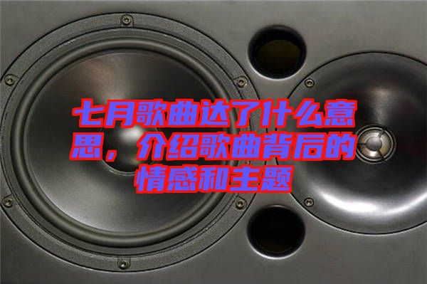 七月歌曲達了什么意思，介紹歌曲背后的情感和主題