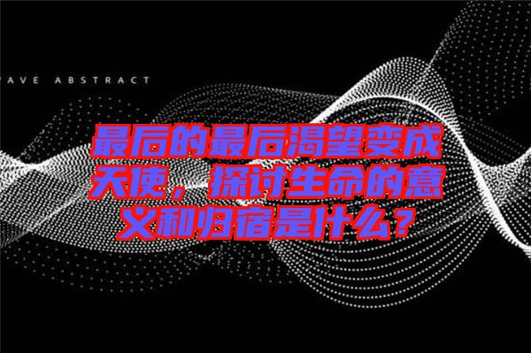 最后的最后渴望變成天使，探討生命的意義和歸宿是什么？