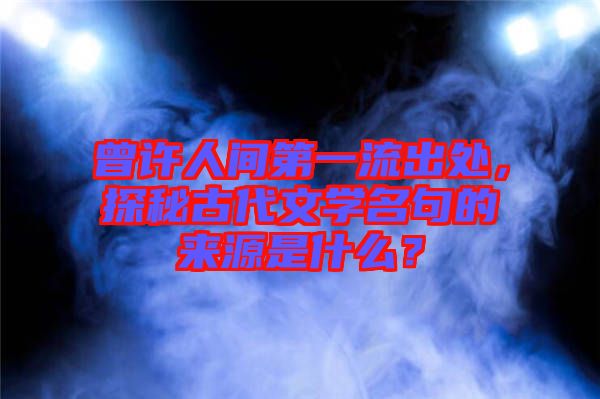 曾許人間第一流出處，探秘古代文學名句的來源是什么？