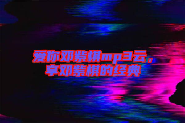 愛你鄧紫棋mp3云，享鄧紫棋的經典