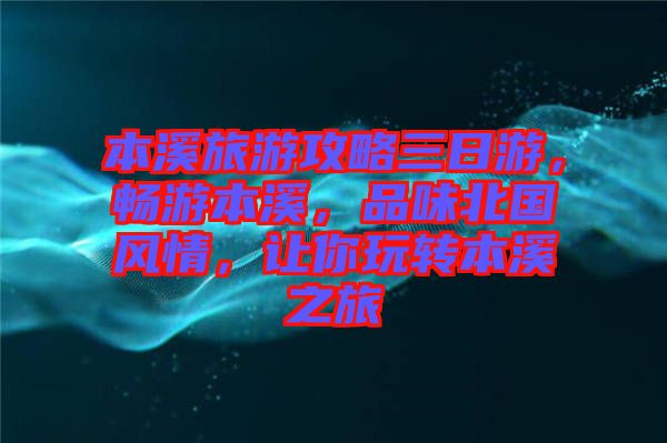 本溪旅游攻略三日游，暢游本溪，品味北國風情，讓你玩轉本溪之旅