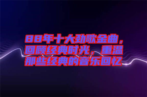 88年十大勁歌金曲，回顧經(jīng)典時(shí)光，重溫那些經(jīng)典的音樂回憶