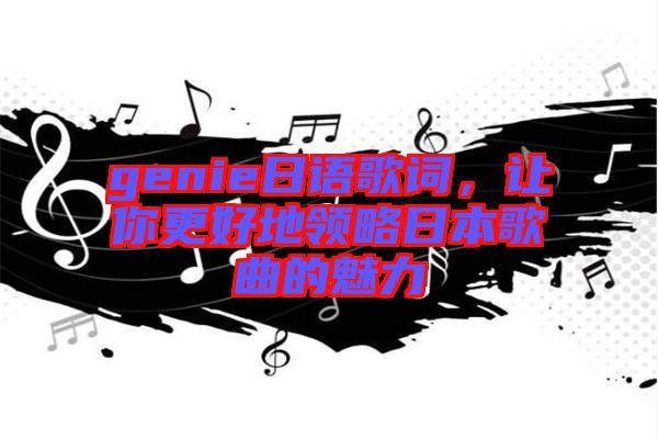 genie日語歌詞，讓你更好地領略日本歌曲的魅力