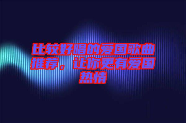 比較好唱的愛國歌曲推薦，讓你更有愛國熱情